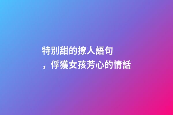 特別甜的撩人語句，俘獲女孩芳心的情話
